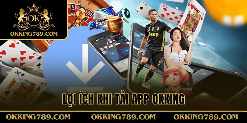 Lợi ích dễ thấy khi tải app OKKING về mobile